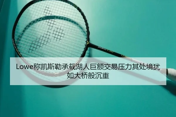Lowe称凯斯勒承载湖人巨额交易压力其处境犹如大桥般沉重