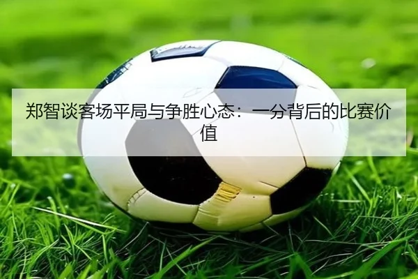 郑智谈客场平局与争胜心态：一分背后的比赛价值